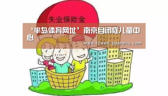 ‘半岛体育网址’南京自闭症儿童中心(图1) 半岛体育下载