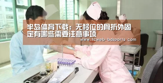 半岛体育下载:无移位的骨折外固定有哪些需要注意事项(图1) 半岛体育网址