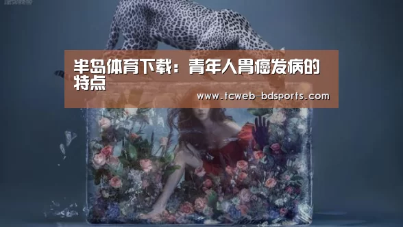 半岛体育下载:青年人胃癌发病的特点(图1) 半岛体育APP