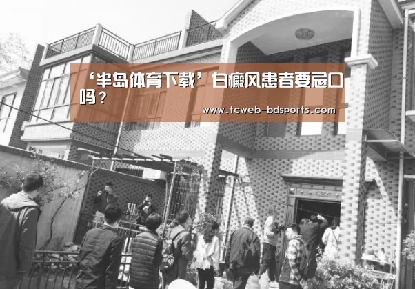 ‘半岛体育下载’白癜风患者要忌口吗?(图2) 半岛体育官网