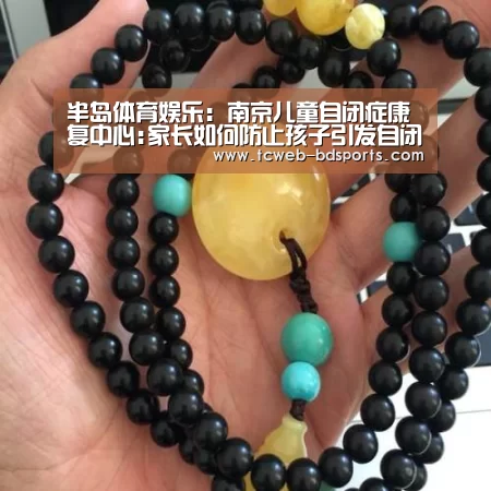 半岛体育娱乐:南京儿童自闭症康复中心:家长如何防止孩子引发自闭症(图2) 半岛体育下载